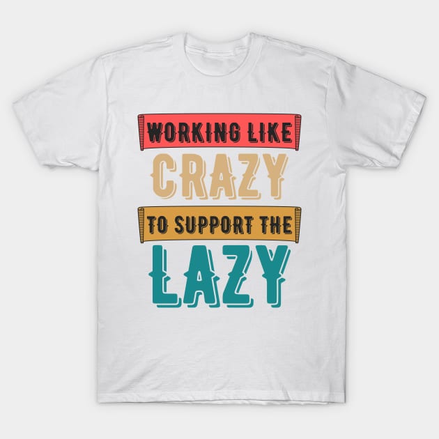 Working Like Crazy To Support The Lazy,Funny Sayings T-Shirt by JustBeSatisfied